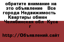 обратите внимание на это объявление - Все города Недвижимость » Квартиры обмен   . Челябинская обл.,Куса г.